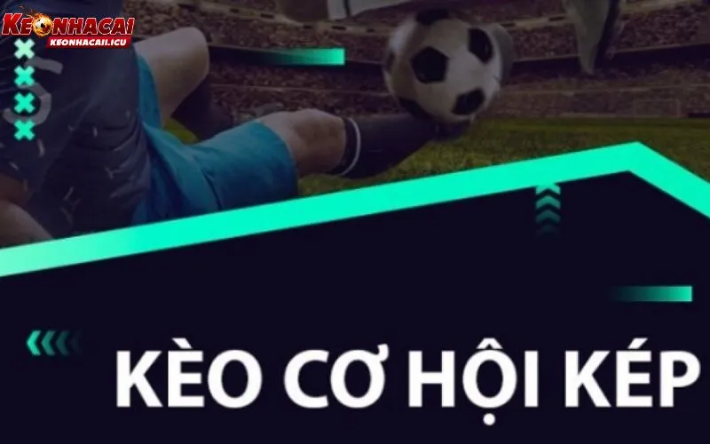 Kèo Cơ Hội Kép Là Gì? Chiến Thuật Chơi Là Thắng Từ Cao Thủ 1 Kèo cơ hội kép